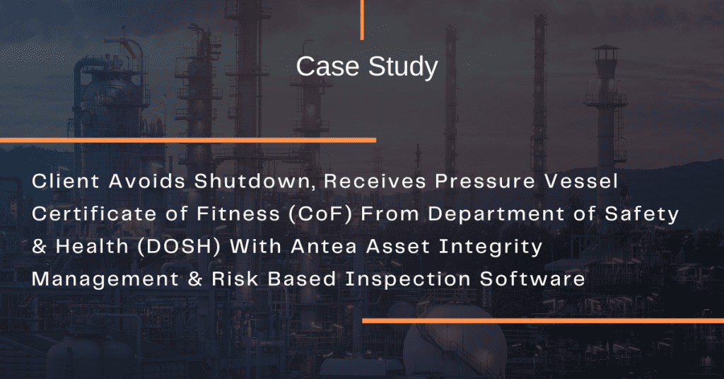 Client Avoids Shutdown, Receives Pressure Vessel Certificate of Fitness (CoF) From Department of Safety & Health (DOSH) Thanks to Antea Asset Integrity Management & Risk Based Inspection Software